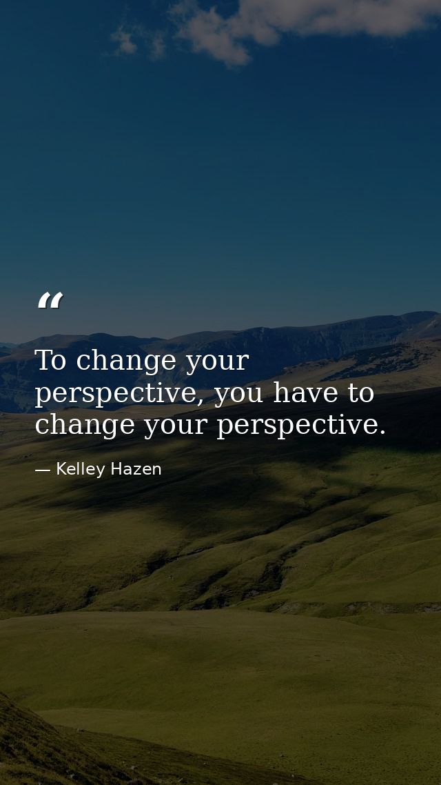 To change your perspective, you have to change your perspective. — Kelley Hazen