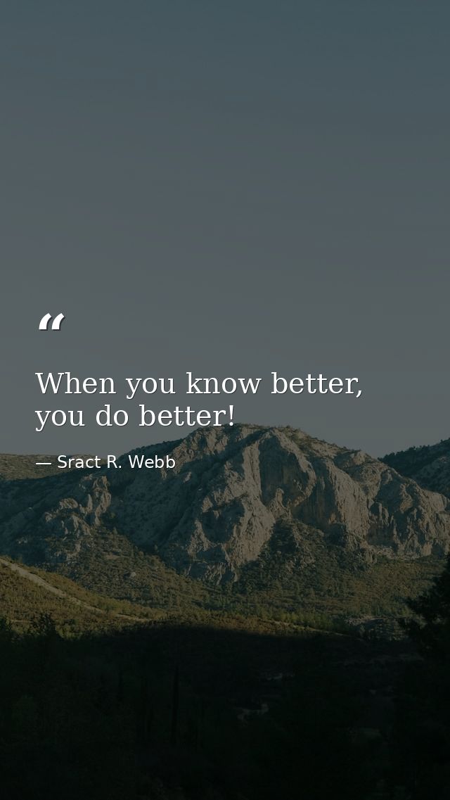 When you know better, you do better! — Sract R. Webb