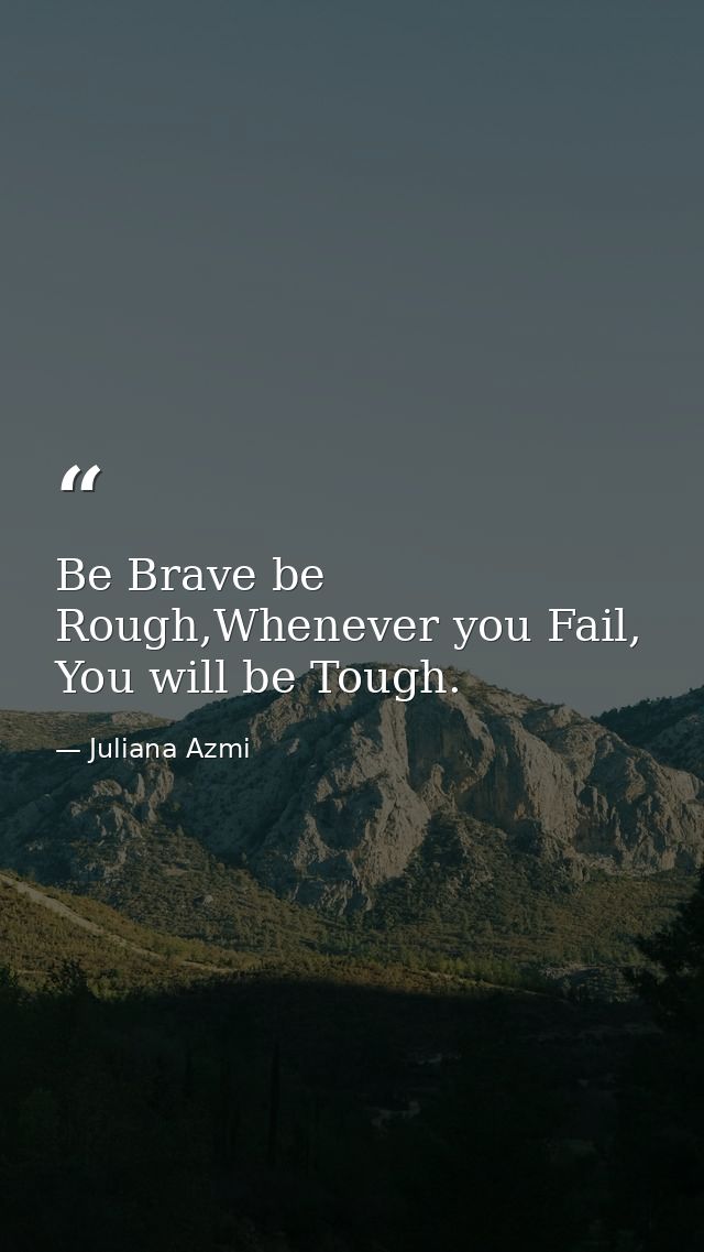 Be Brave be Rough,Whenever you Fail, You will be Tough. — Juliana Azmi