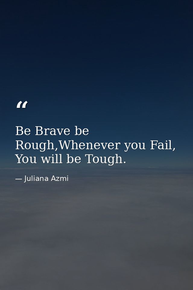 Be Brave be Rough,Whenever you Fail, You will be Tough. — Juliana Azmi