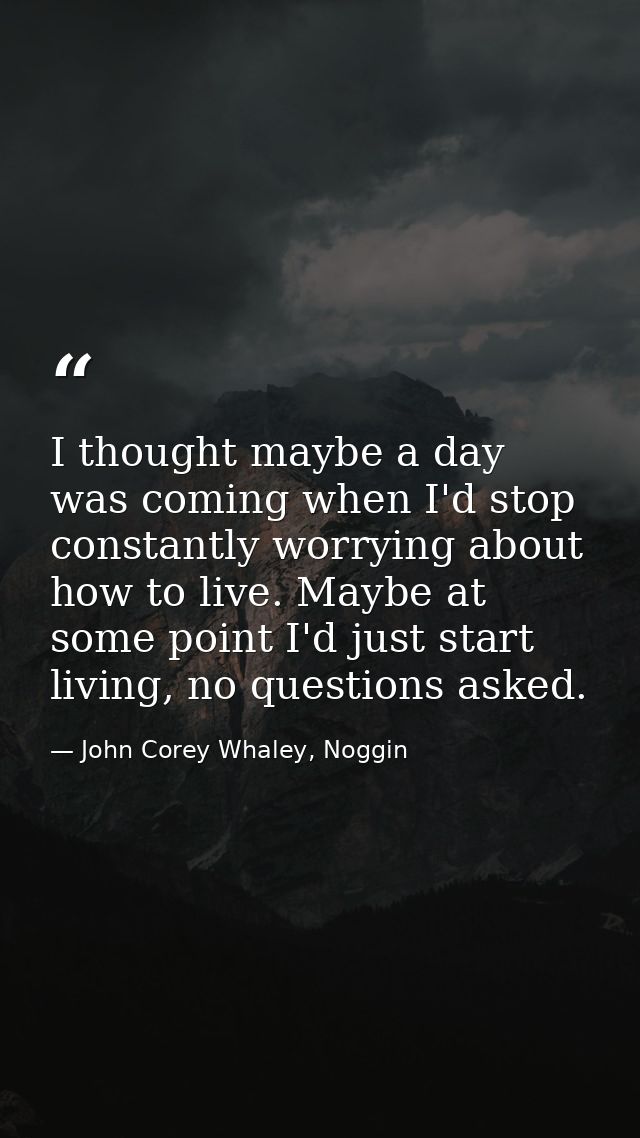 I thought maybe a day was coming when I'd stop constantly worrying about how to live. Maybe at some point I'd just start — John Corey Whaley, Noggin
