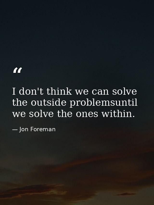 I don't think we can solve the outside problemsuntil we solve the ones within. — Jon Foreman