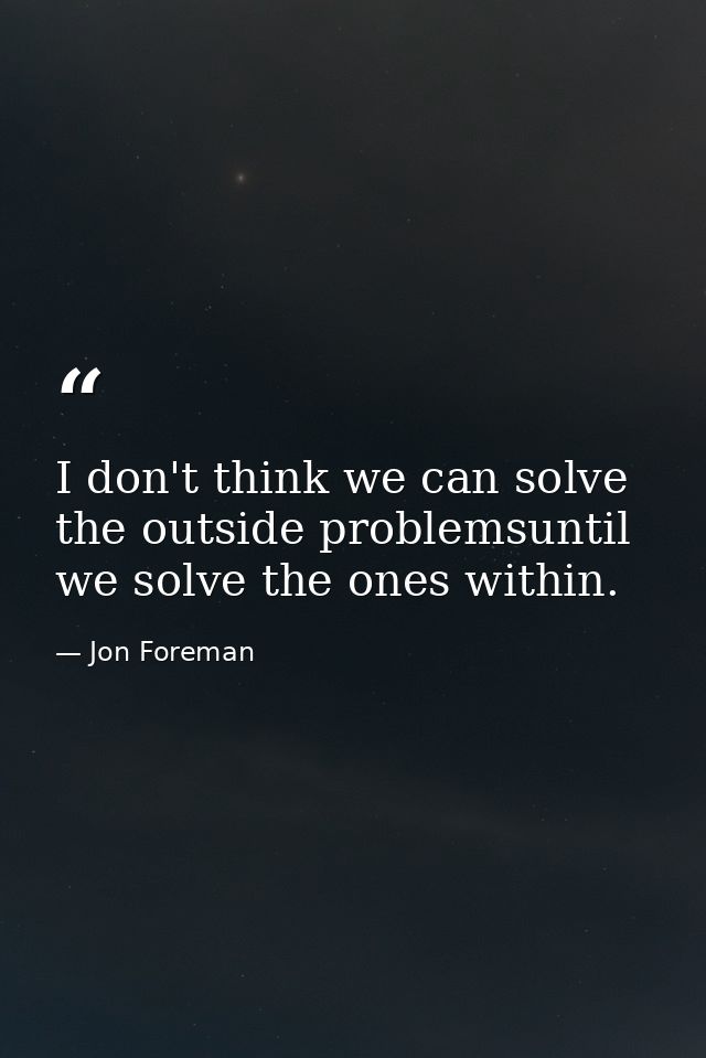 I don't think we can solve the outside problemsuntil we solve the ones within. — Jon Foreman