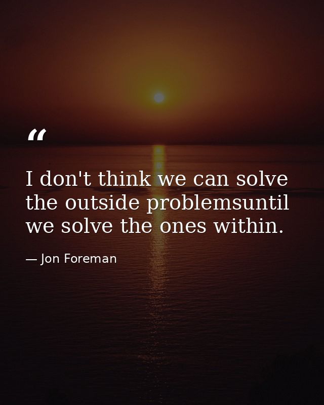I don't think we can solve the outside problemsuntil we solve the ones within. — Jon Foreman