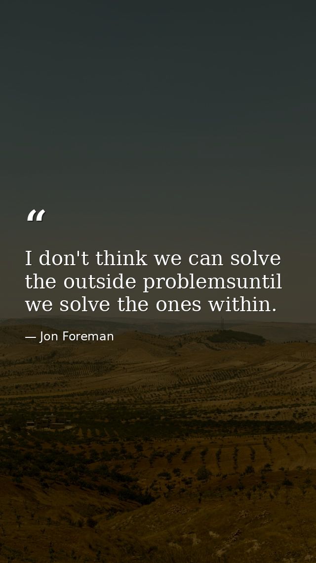 I don't think we can solve the outside problemsuntil we solve the ones within. — Jon Foreman