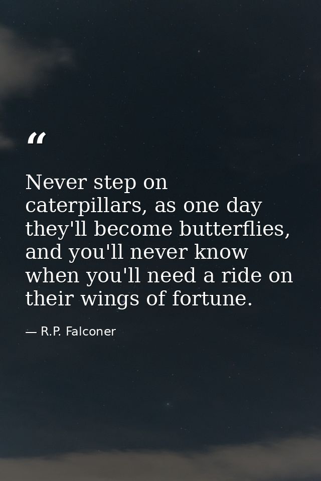 Never step on caterpillars, as one day they'll become butterflies, and you'll never know when you'll need a ride on thei — R.P. Falconer