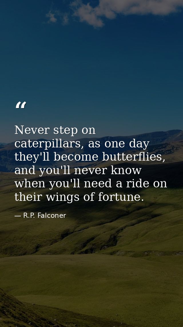 Never step on caterpillars, as one day they'll become butterflies, and you'll never know when you'll need a ride on thei — R.P. Falconer