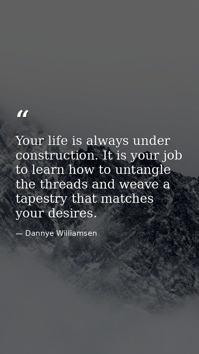 Your life is always under construction. It is your job to learn how to untangle the threads and weave a tapestry that ma — Dannye Williamsen