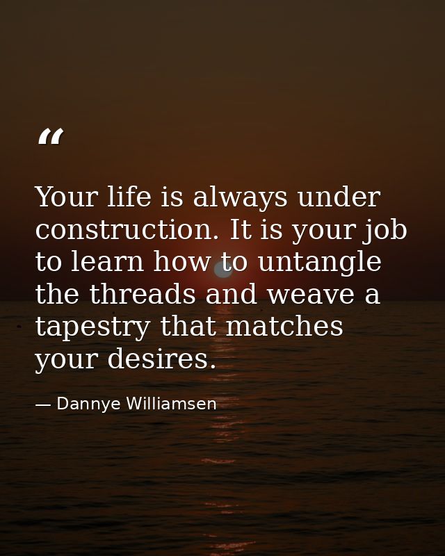 Your life is always under construction. It is your job to learn how to untangle the threads and weave a tapestry that ma — Dannye Williamsen
