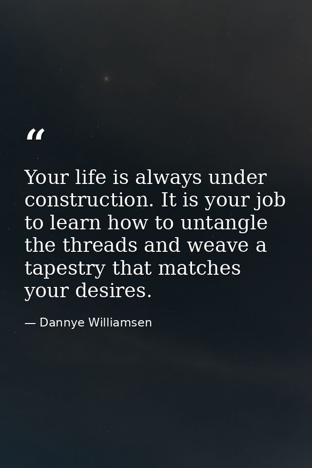 Your life is always under construction. It is your job to learn how to untangle the threads and weave a tapestry that ma — Dannye Williamsen