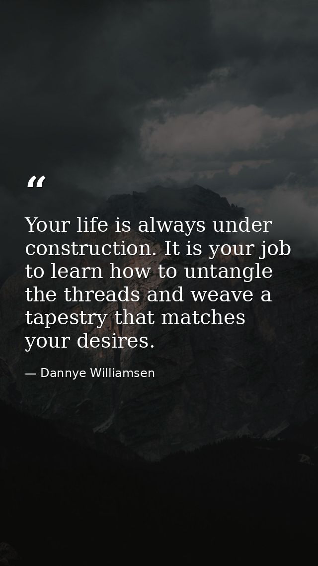 Your life is always under construction. It is your job to learn how to untangle the threads and weave a tapestry that ma — Dannye Williamsen