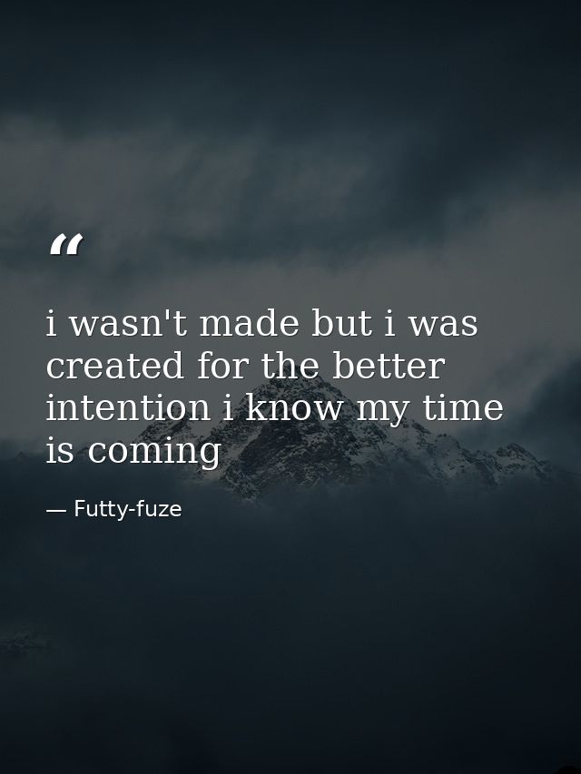 i wasn't made but i was created for the better intention i know my time is coming — Futty-fuze