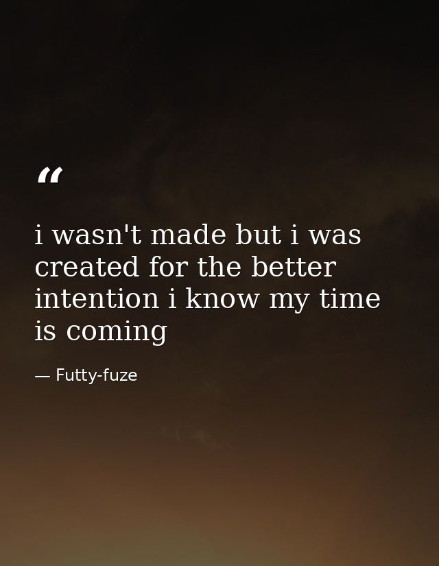 i wasn't made but i was created for the better intention i know my time is coming — Futty-fuze