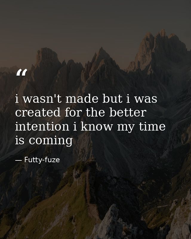i wasn't made but i was created for the better intention i know my time is coming — Futty-fuze