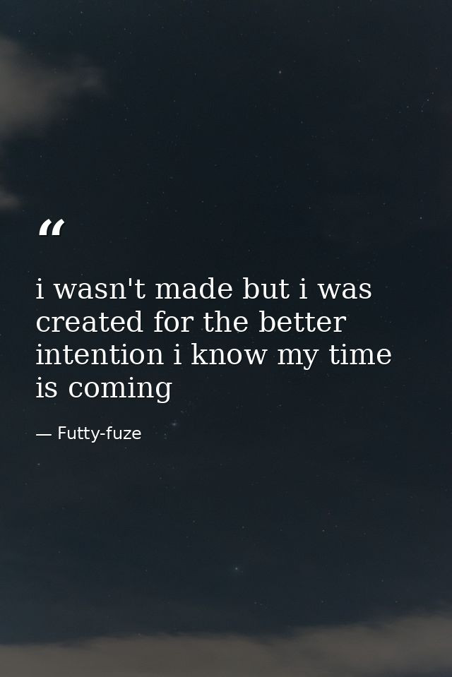 i wasn't made but i was created for the better intention i know my time is coming — Futty-fuze