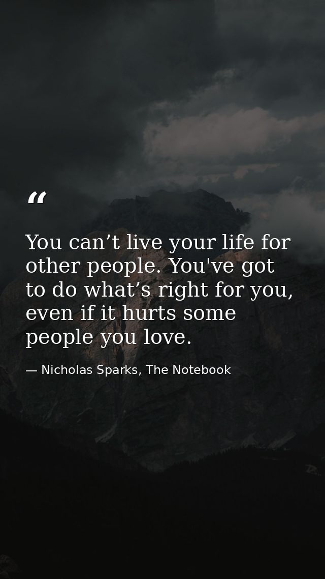 You can’t live your life for other people. You've got to do what’s right for you, even if it hurts some people you love. — Nicholas Sparks, The Notebook
