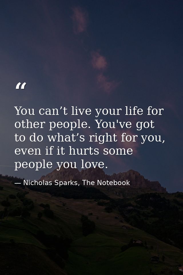 You can’t live your life for other people. You've got to do what’s right for you, even if it hurts some people you love. — Nicholas Sparks, The Notebook