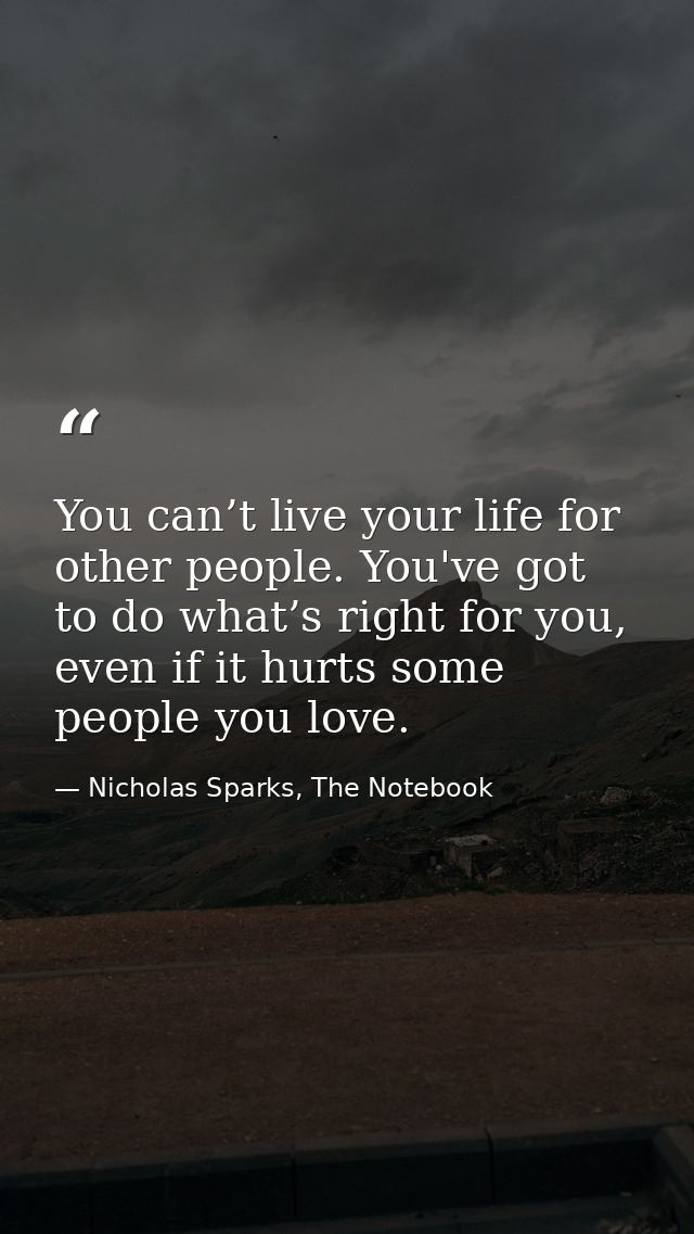 You can’t live your life for other people. You've got to do what’s right for you, even if it hurts some people you love. — Nicholas Sparks, The Notebook