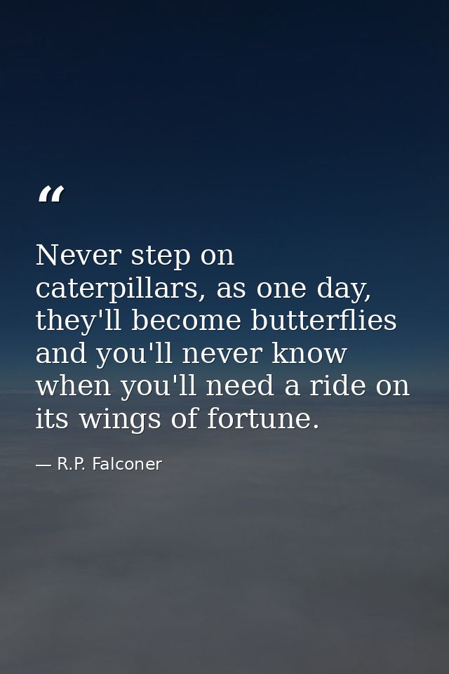 Never step on caterpillars, as one day, they'll become butterflies and you'll never know when you'll need a ride on its  — R.P. Falconer