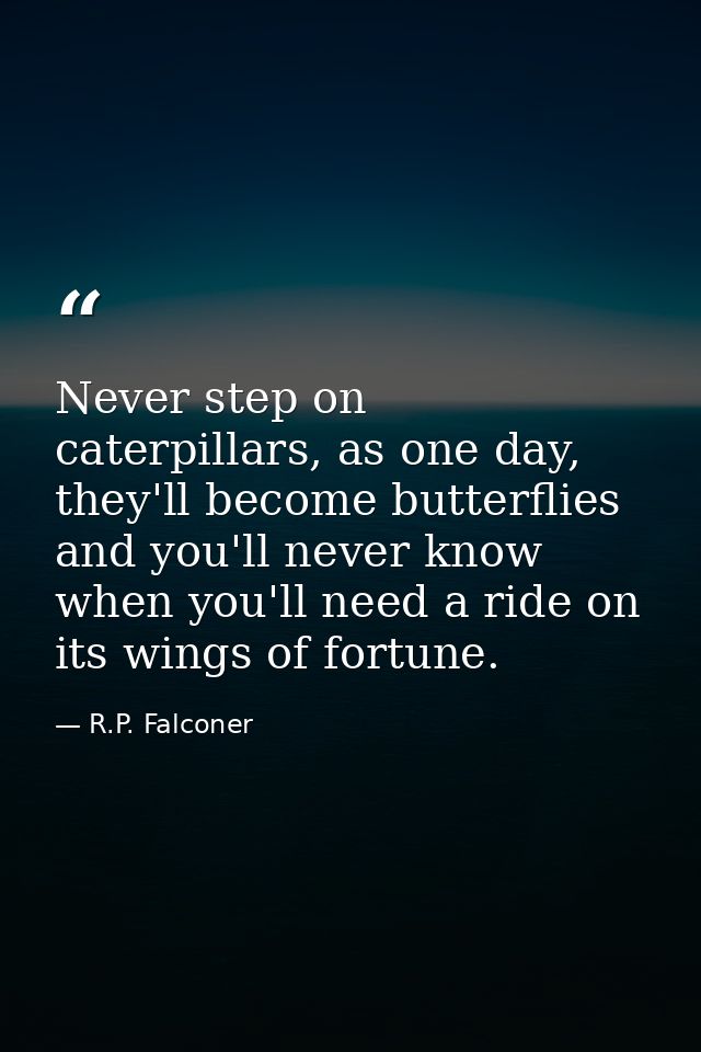 Never step on caterpillars, as one day, they'll become butterflies and you'll never know when you'll need a ride on its  — R.P. Falconer