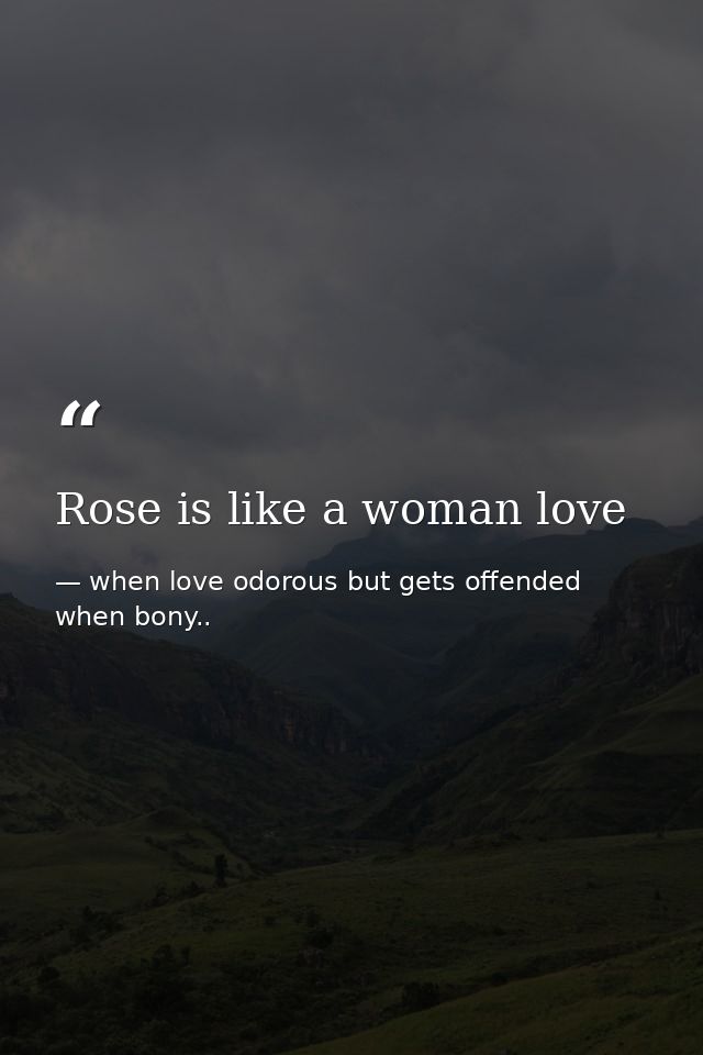Rose is like a woman love — when love odorous but gets offended when bony..