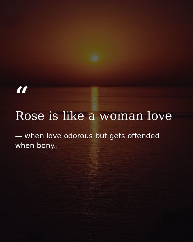 Rose is like a woman love — when love odorous but gets offended when bony..