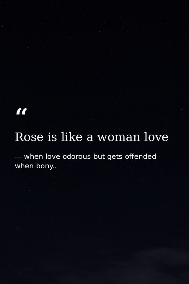 Rose is like a woman love — when love odorous but gets offended when bony..
