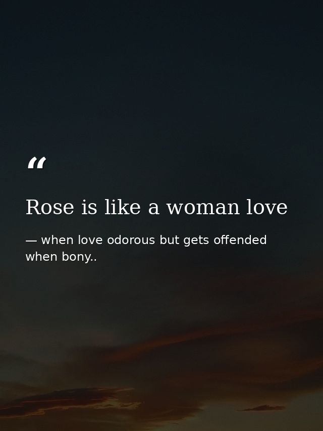 Rose is like a woman love — when love odorous but gets offended when bony..