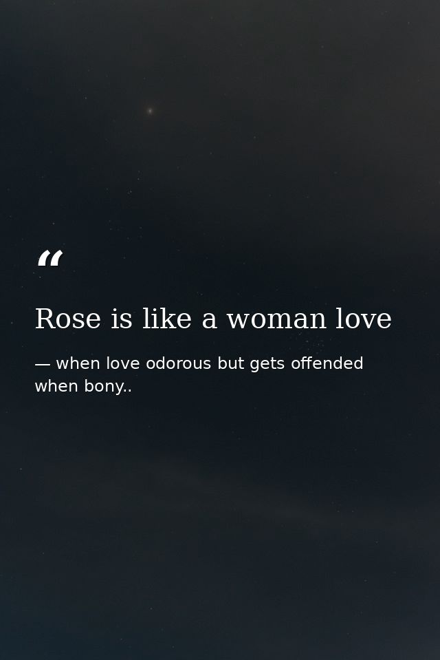 Rose is like a woman love — when love odorous but gets offended when bony..