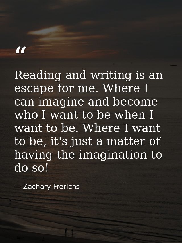 Reading and writing is an escape for me. Where I can imagine and become who I want to be when I want to be. Where I want — Zachary Frerichs