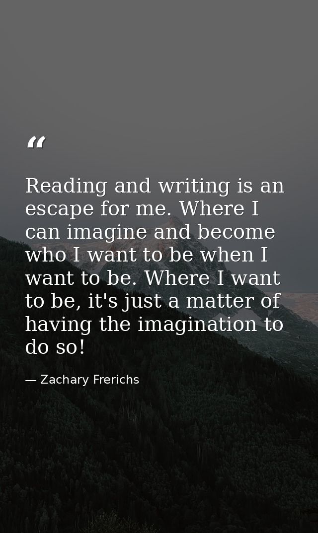 Reading and writing is an escape for me. Where I can imagine and become who I want to be when I want to be. Where I want — Zachary Frerichs