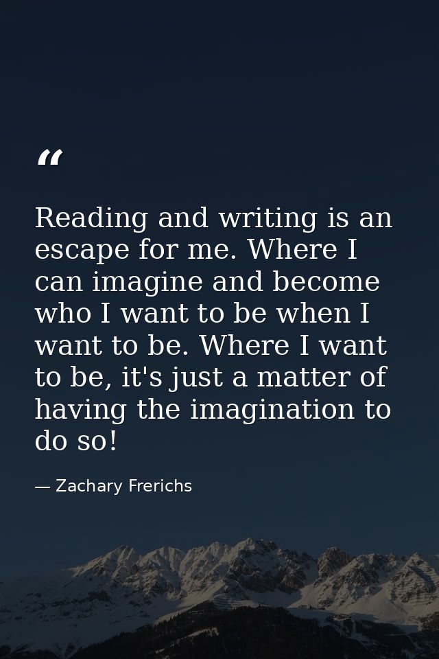 Reading and writing is an escape for me. Where I can imagine and become who I want to be when I want to be. Where I want — Zachary Frerichs