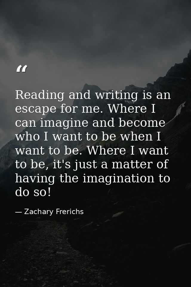 Reading and writing is an escape for me. Where I can imagine and become who I want to be when I want to be. Where I want — Zachary Frerichs