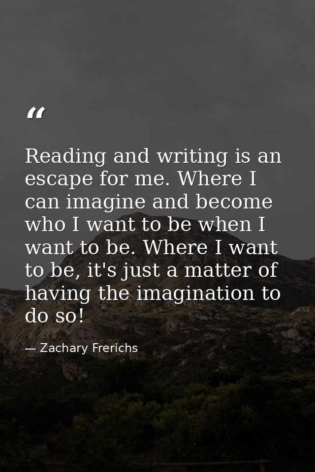Reading and writing is an escape for me. Where I can imagine and become who I want to be when I want to be. Where I want — Zachary Frerichs