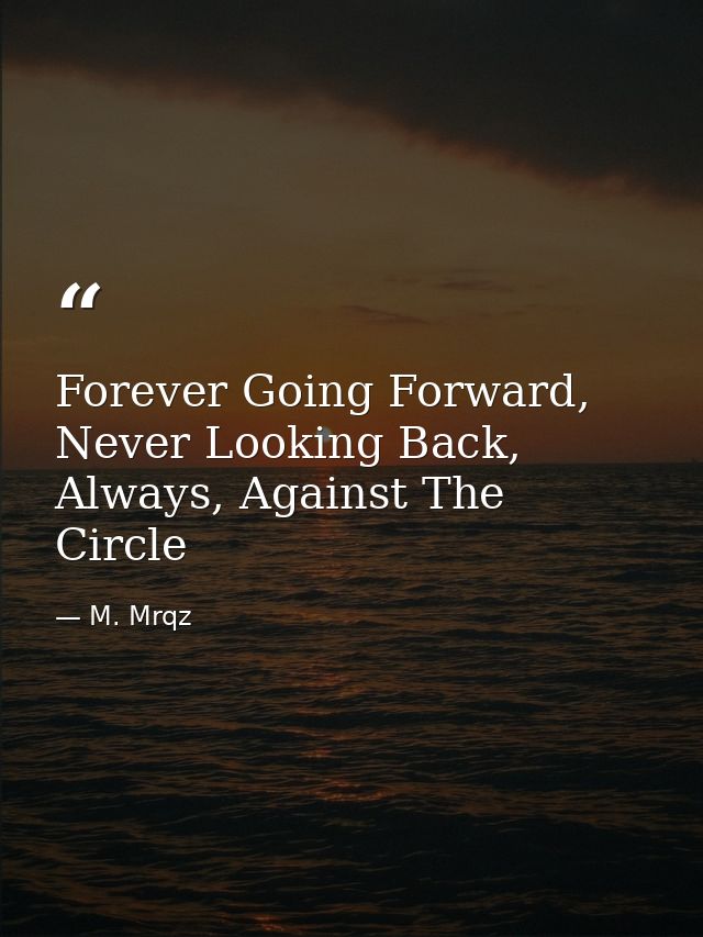 Forever Going Forward, Never Looking Back, Always, Against The Circle — M. Mrqz
