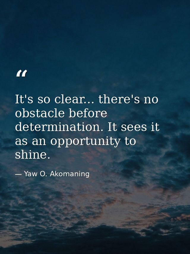 It's so clear... there's no obstacle before determination. It sees it as an opportunity to shine. — Yaw O. Akomaning