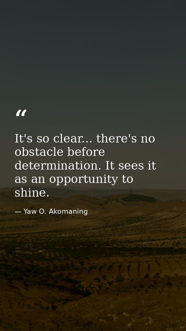 It's so clear... there's no obstacle before determination. It sees it as an opportunity to shine. — Yaw O. Akomaning