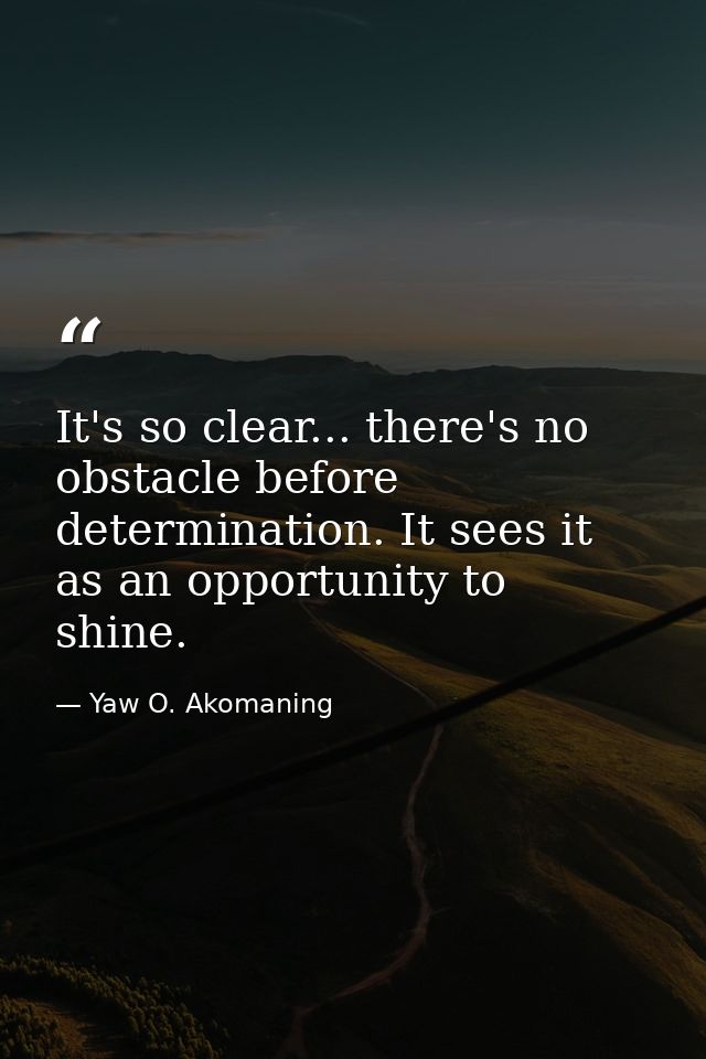 It's so clear... there's no obstacle before determination. It sees it as an opportunity to shine. — Yaw O. Akomaning