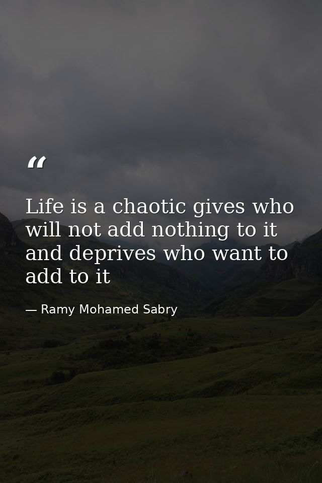 Life is a chaotic gives who will not add nothing to it and deprives who want to add to it — Ramy Mohamed Sabry