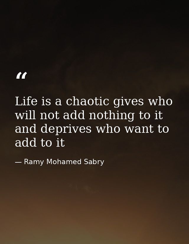 Life is a chaotic gives who will not add nothing to it and deprives who want to add to it — Ramy Mohamed Sabry