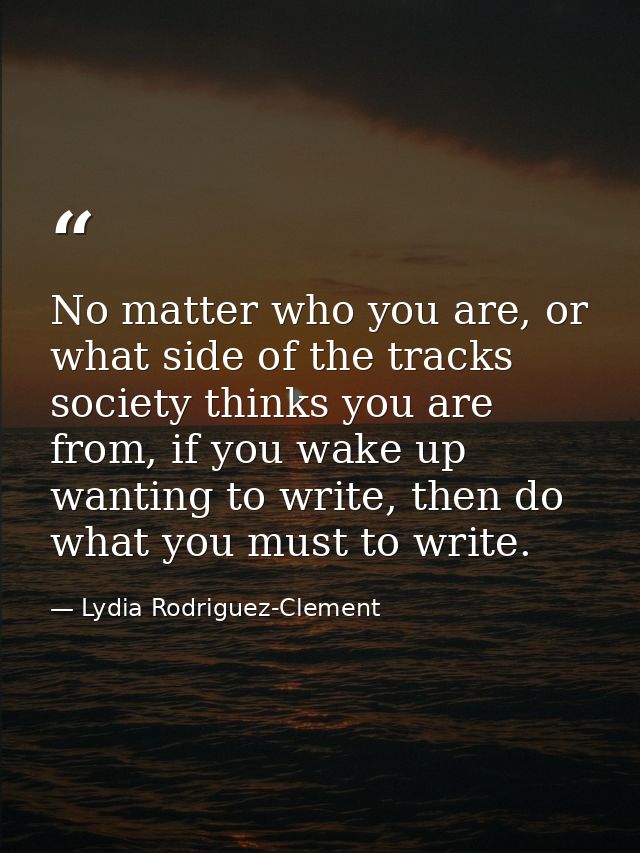 No matter who you are, or what side of the tracks society thinks you are from, if you wake up wanting to write, then do  — Lydia Rodriguez-Clement