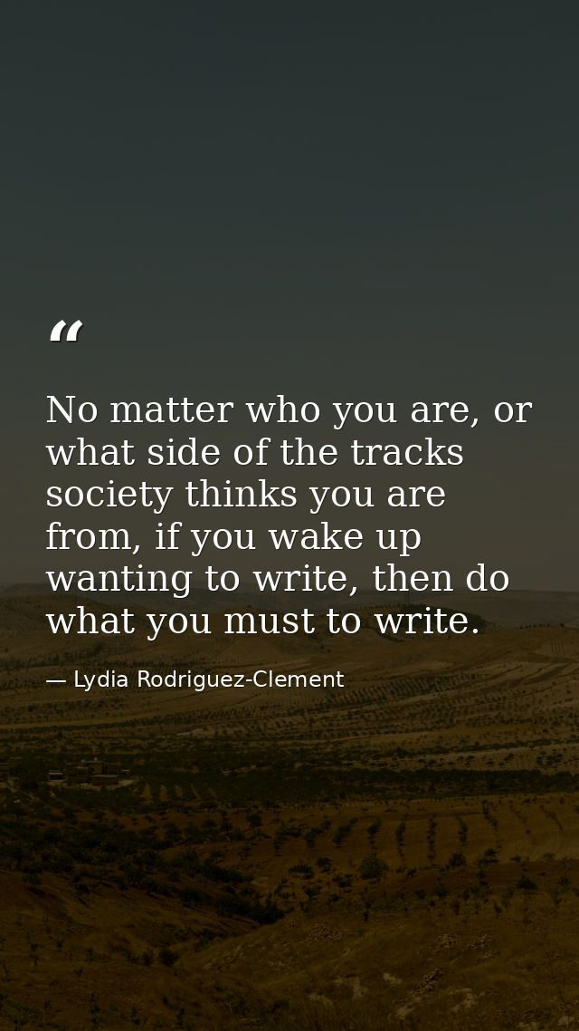 No matter who you are, or what side of the tracks society thinks you are from, if you wake up wanting to write, then do  — Lydia Rodriguez-Clement