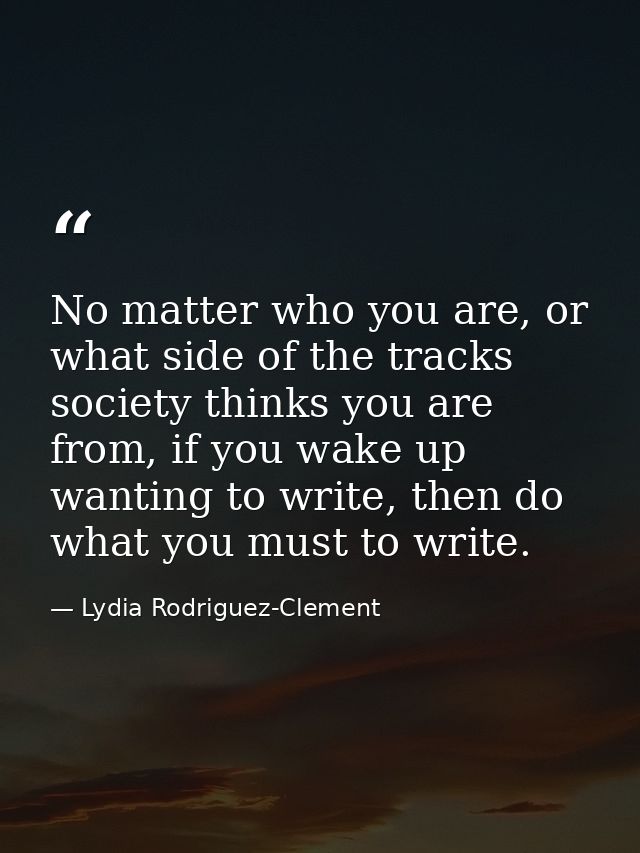 No matter who you are, or what side of the tracks society thinks you are from, if you wake up wanting to write, then do  — Lydia Rodriguez-Clement