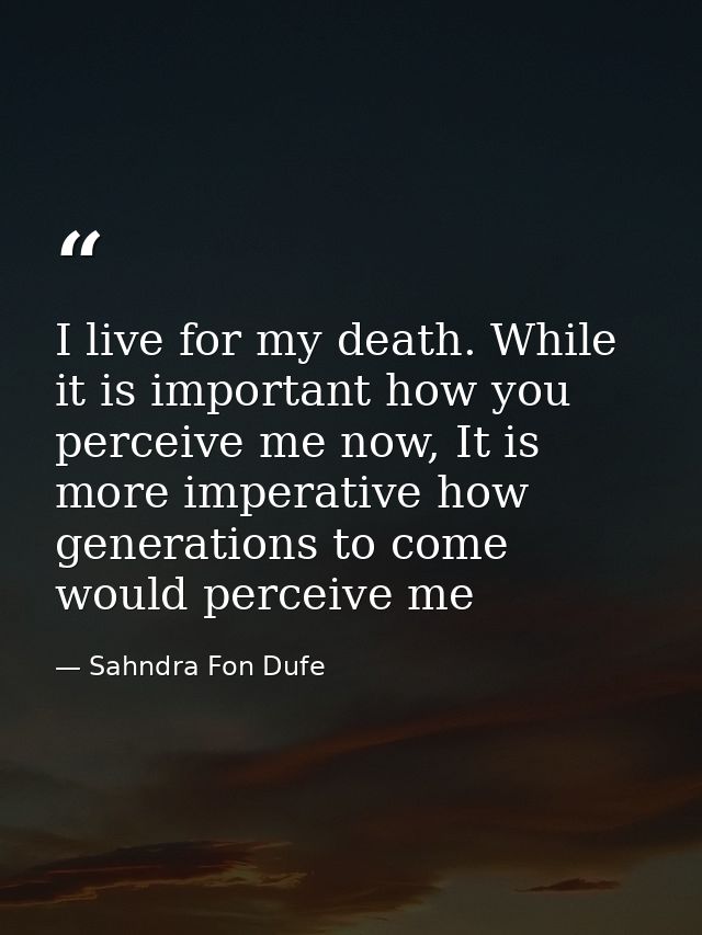 I live for my death. While it is important how you perceive me now, It is more imperative how generations to come would  — Sahndra Fon Dufe