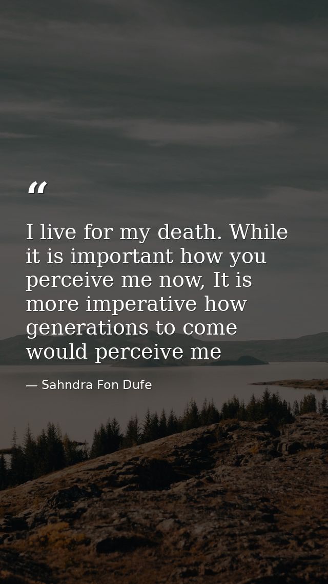 I live for my death. While it is important how you perceive me now, It is more imperative how generations to come would  — Sahndra Fon Dufe