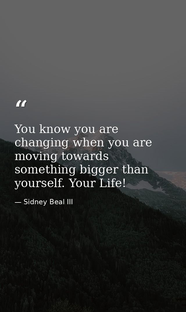 You know you are changing when you are moving towards something bigger than yourself. Your Life! — Sidney Beal III