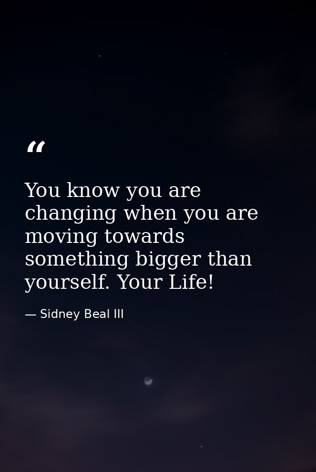 You know you are changing when you are moving towards something bigger than yourself. Your Life! — Sidney Beal III