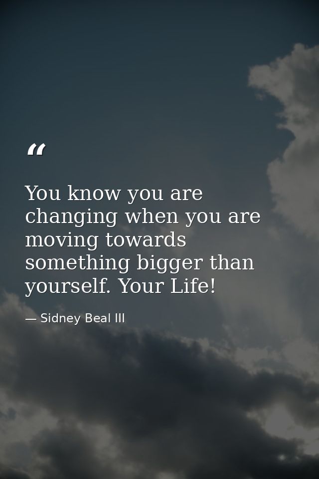 You know you are changing when you are moving towards something bigger than yourself. Your Life! — Sidney Beal III