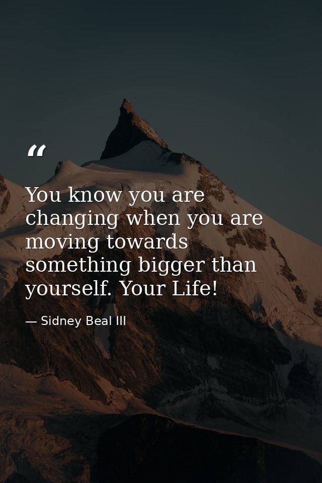 You know you are changing when you are moving towards something bigger than yourself. Your Life! — Sidney Beal III