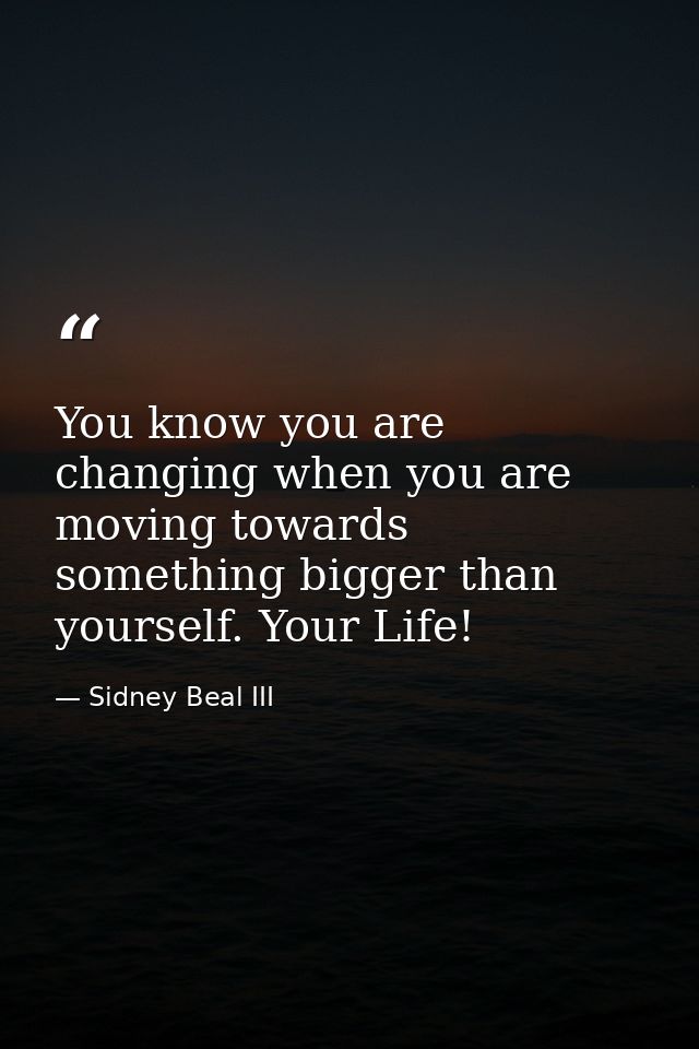 You know you are changing when you are moving towards something bigger than yourself. Your Life! — Sidney Beal III